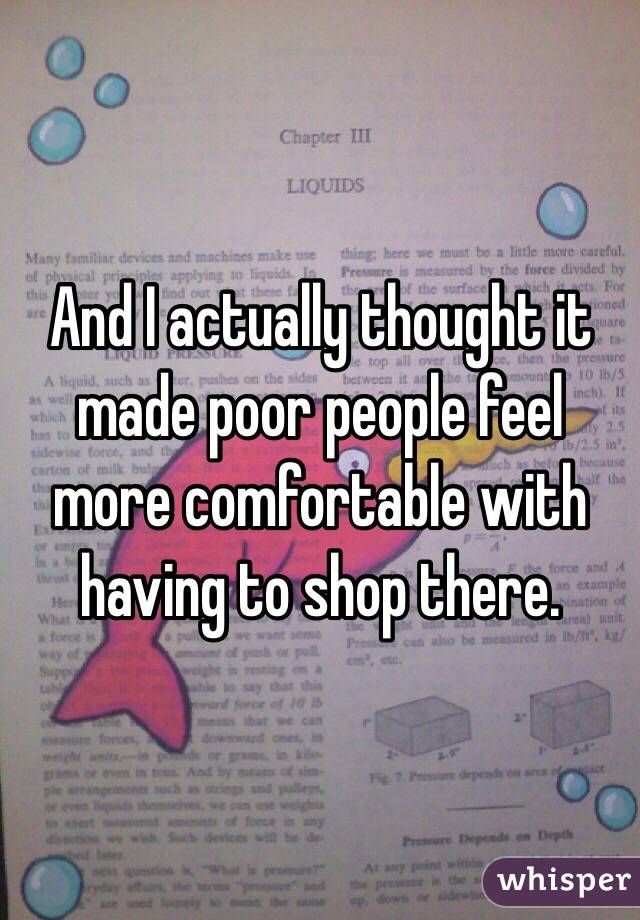 And I actually thought it made poor people feel more comfortable with having to shop there. 