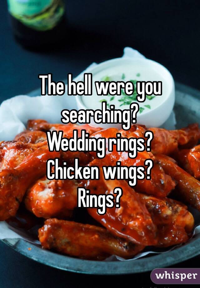 The hell were you searching?
Wedding rings?
Chicken wings?
Rings?
