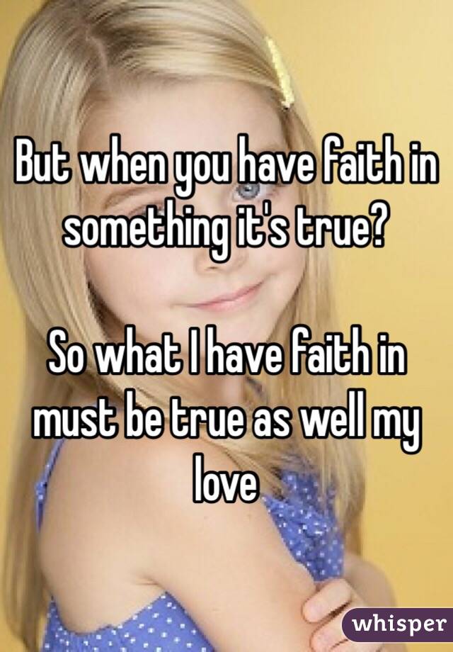 But when you have faith in something it's true? 

So what I have faith in must be true as well my love 