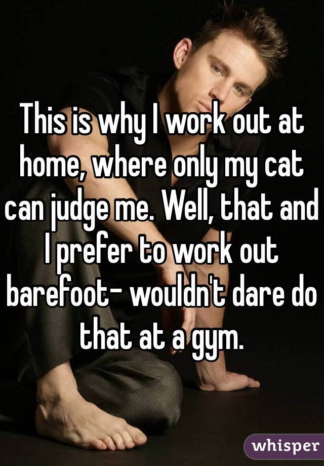 This is why I work out at home, where only my cat can judge me. Well, that and I prefer to work out barefoot- wouldn't dare do that at a gym. 