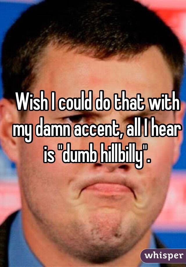 Wish I could do that with my damn accent, all I hear is "dumb hillbilly". 