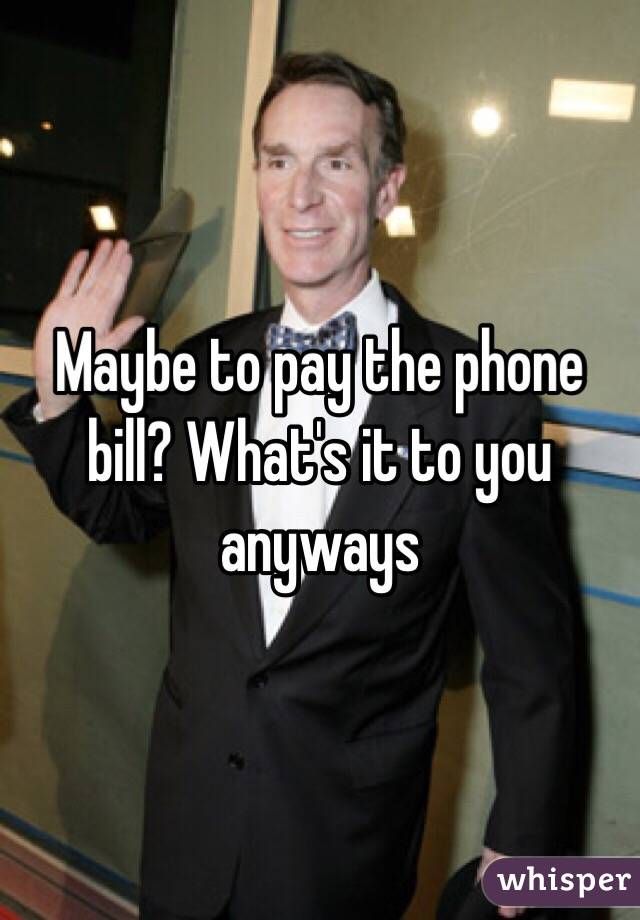 Maybe to pay the phone bill? What's it to you anyways