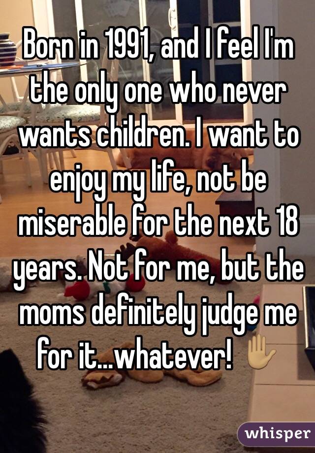 Born in 1991, and I feel I'm the only one who never wants children. I want to enjoy my life, not be miserable for the next 18 years. Not for me, but the moms definitely judge me for it...whatever! ✋🏽