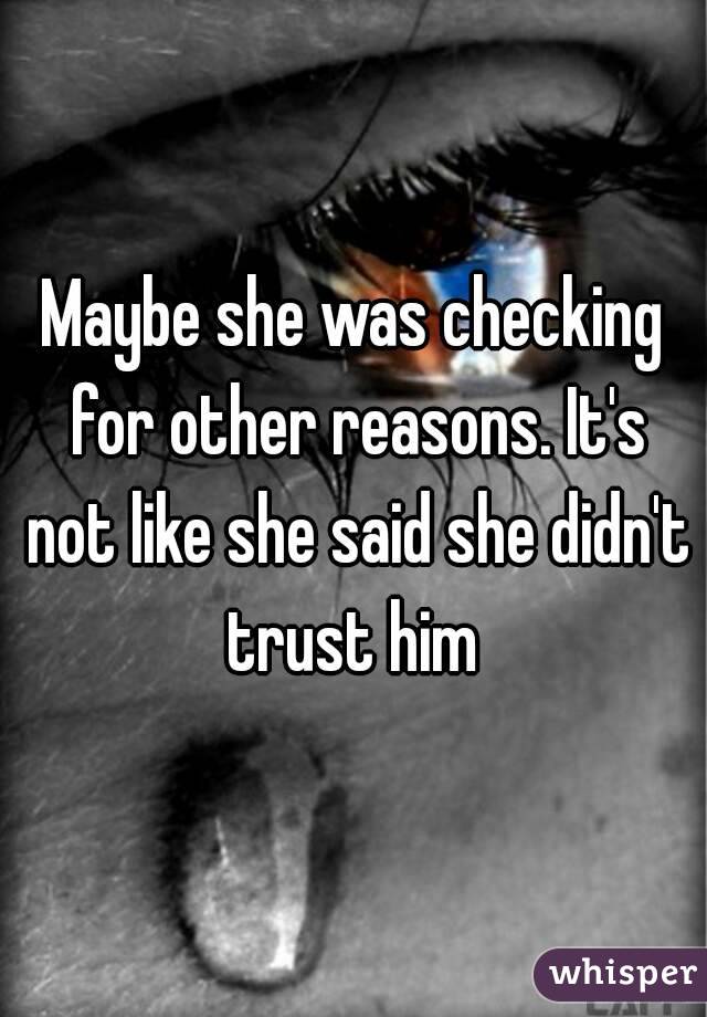 Maybe she was checking for other reasons. It's not like she said she didn't trust him 