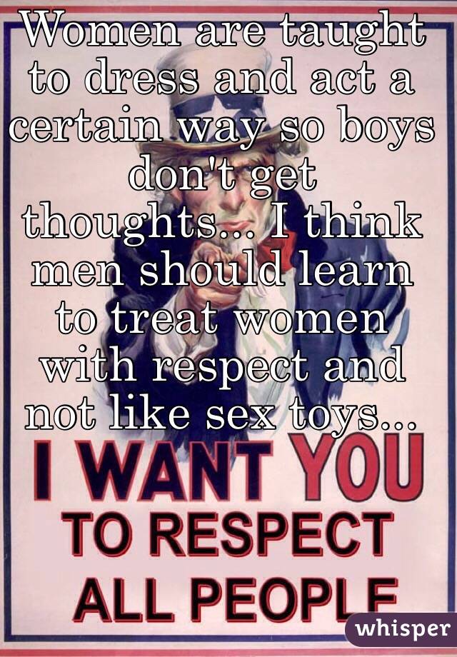 Women are taught to dress and act a certain way so boys don't get thoughts... I think men should learn to treat women with respect and not like sex toys...  