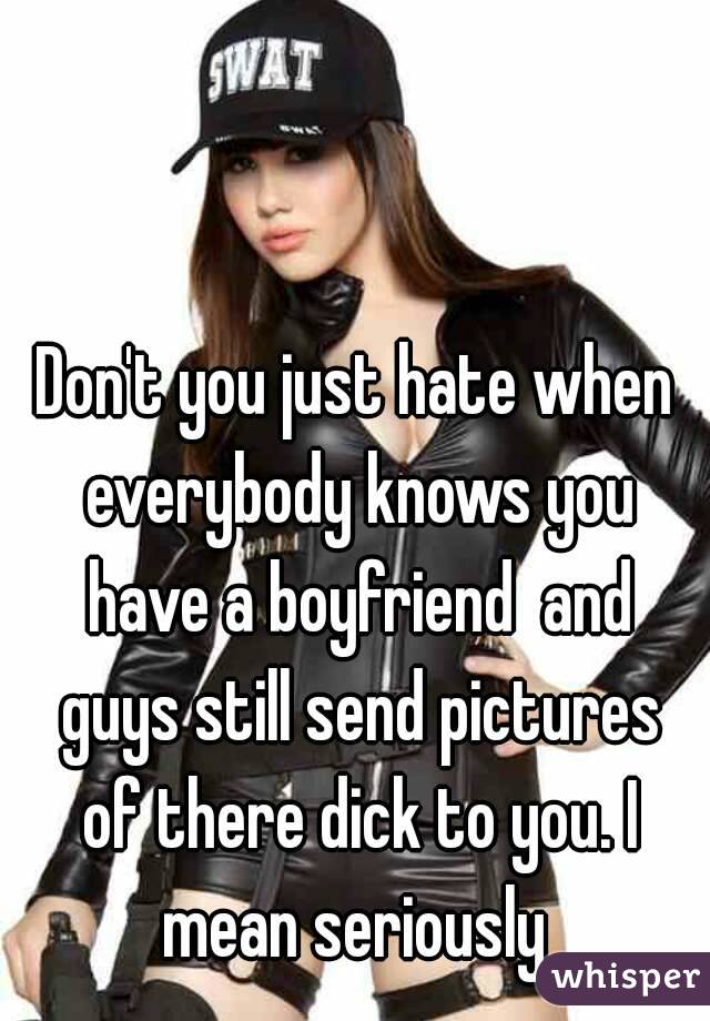 Don't you just hate when everybody knows you have a boyfriend  and guys still send pictures of there dick to you. I mean seriously 