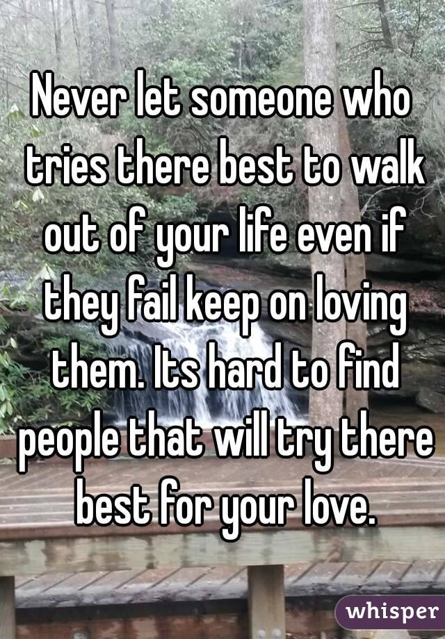 Never let someone who tries there best to walk out of your life even if they fail keep on loving them. Its hard to find people that will try there best for your love.