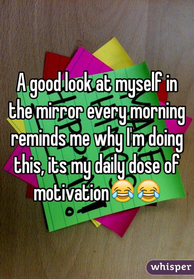 A good look at myself in the mirror every morning reminds me why I'm doing this, its my daily dose of motivation😂😂