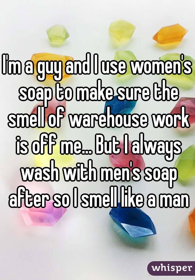 I'm a guy and I use women's soap to make sure the smell of warehouse work is off me... But I always wash with men's soap after so I smell like a man