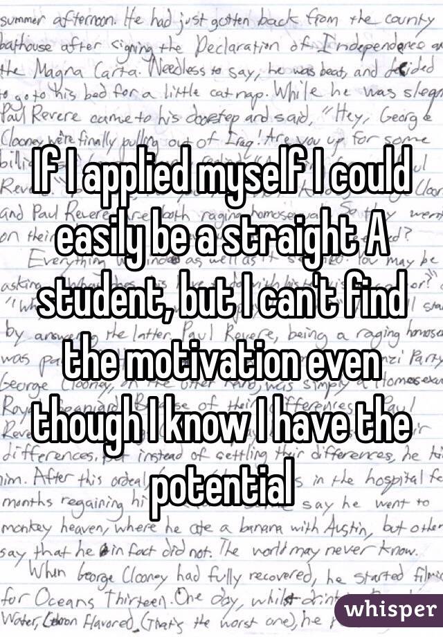 If I applied myself I could easily be a straight A student, but I can't find the motivation even though I know I have the potential 
