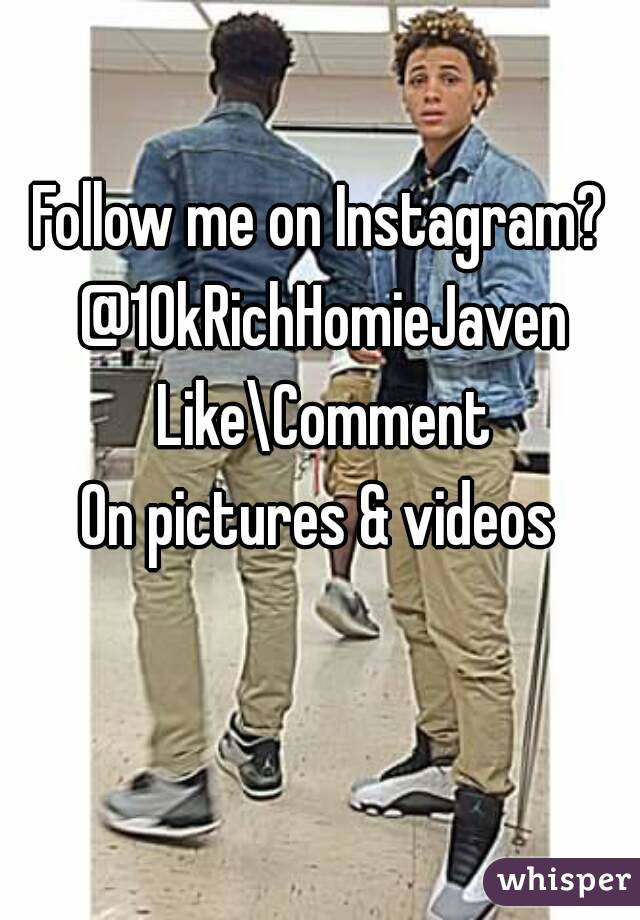 Follow me on Instagram? 
@10kRichHomieJaven
Like\Comment
On pictures & videos 