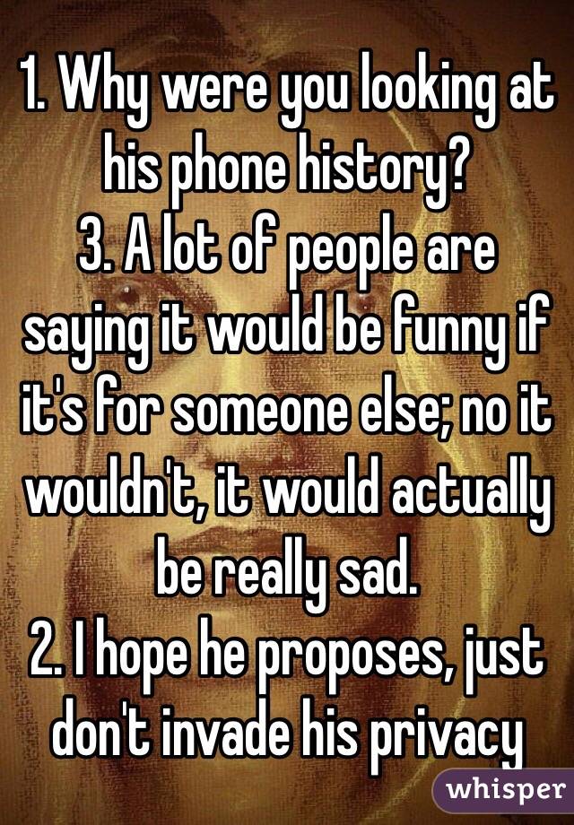 1. Why were you looking at his phone history? 
3. A lot of people are saying it would be funny if it's for someone else; no it wouldn't, it would actually be really sad. 
2. I hope he proposes, just don't invade his privacy