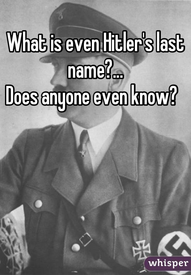 What is even Hitler's last name?... 
Does anyone even know?  