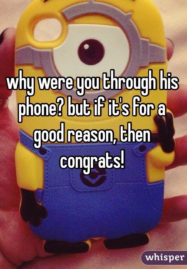 why were you through his phone? but if it's for a good reason, then congrats!