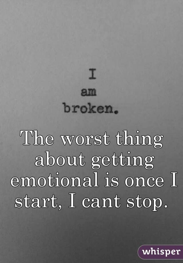 The worst thing about getting emotional is once I start, I cant stop. 