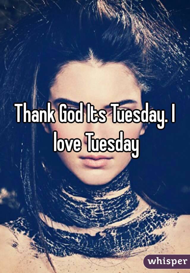 Thank God Its Tuesday. I love Tuesday