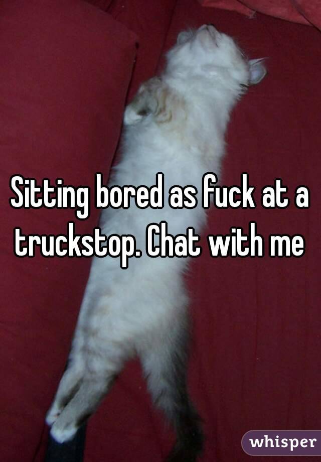 Sitting bored as fuck at a truckstop. Chat with me 