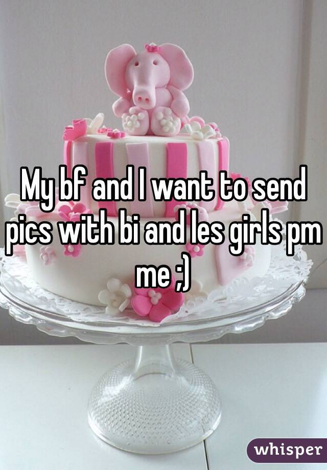 My bf and I want to send pics with bi and les girls pm me ;)