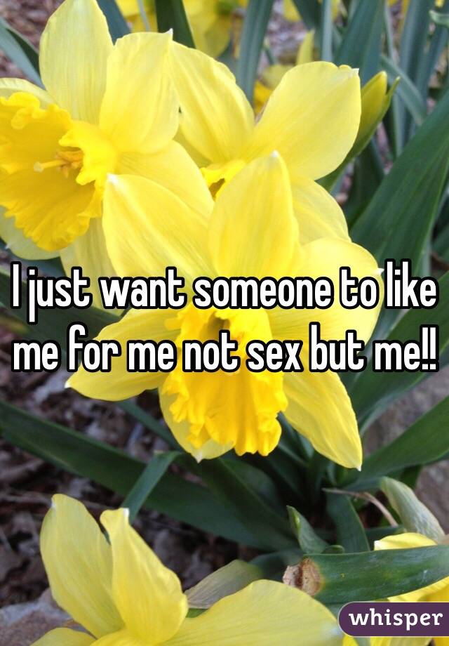 I just want someone to like me for me not sex but me!! 