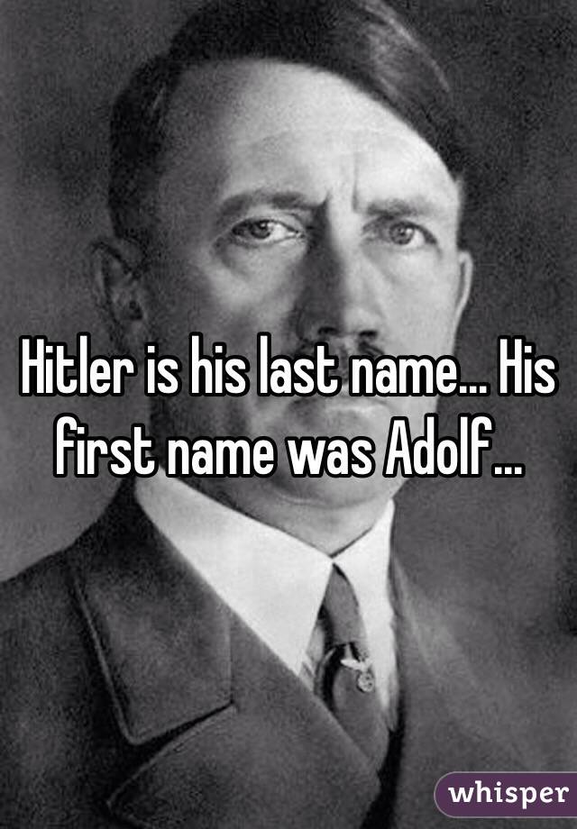 Hitler is his last name... His first name was Adolf... 