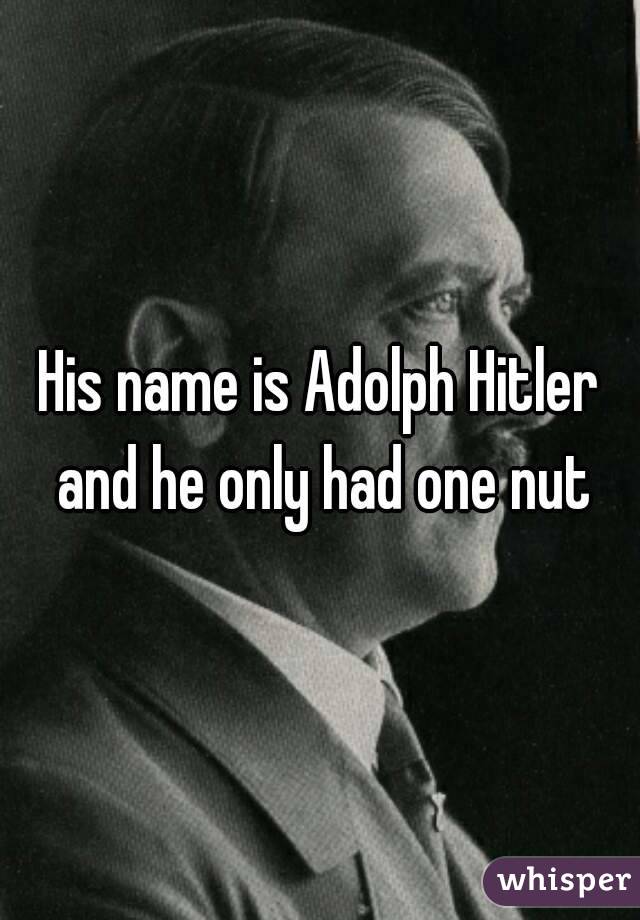 His name is Adolph Hitler and he only had one nut