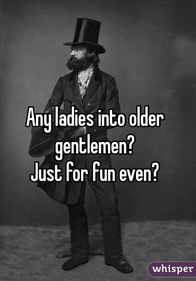 Any ladies into older gentlemen?
Just for fun even?