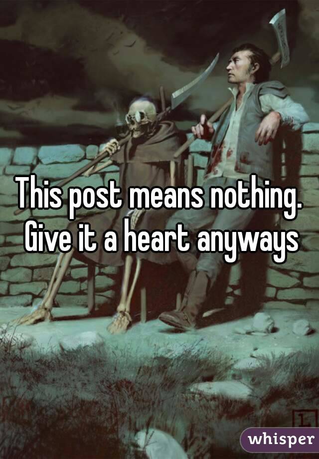 This post means nothing. Give it a heart anyways