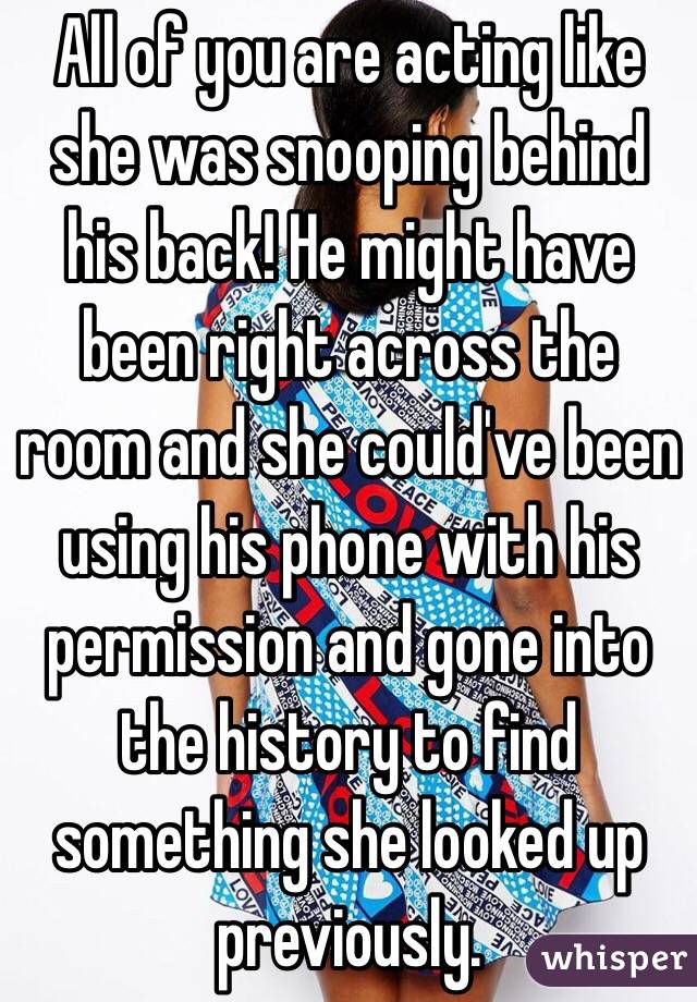 All of you are acting like she was snooping behind his back! He might have been right across the room and she could've been using his phone with his permission and gone into the history to find something she looked up previously. 