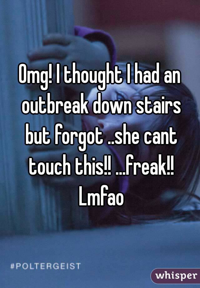 Omg! I thought I had an outbreak down stairs but forgot ..she cant touch this!! ...freak!! Lmfao