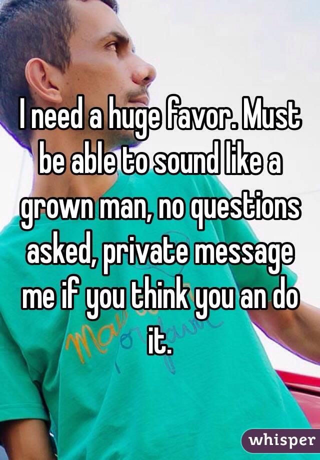 I need a huge favor. Must be able to sound like a grown man, no questions asked, private message me if you think you an do it. 
