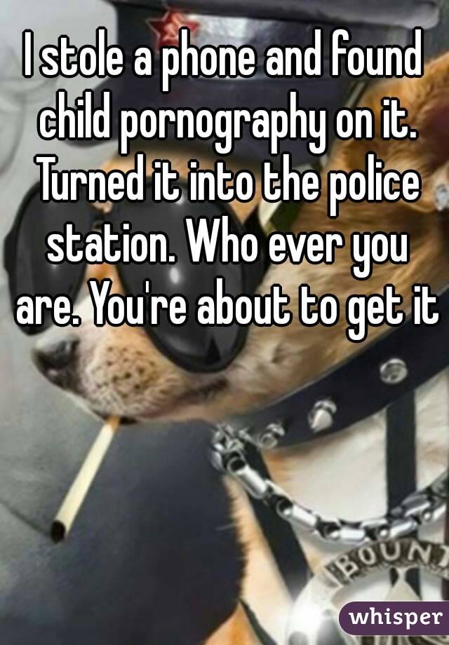 I stole a phone and found child pornography on it. Turned it into the police station. Who ever you are. You're about to get it 