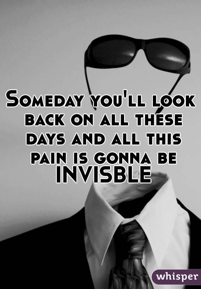 Someday you'll look back on all these days and all this pain is gonna be INVISBLE

