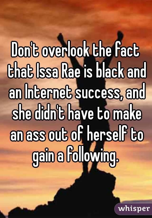 Don't overlook the fact that Issa Rae is black and an Internet success, and she didn't have to make an ass out of herself to gain a following. 