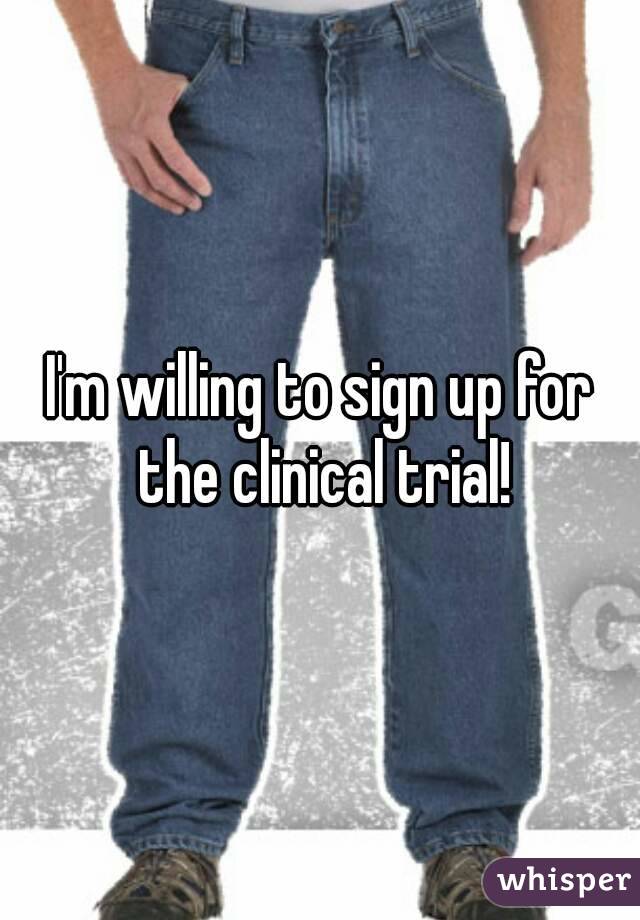 I'm willing to sign up for the clinical trial!