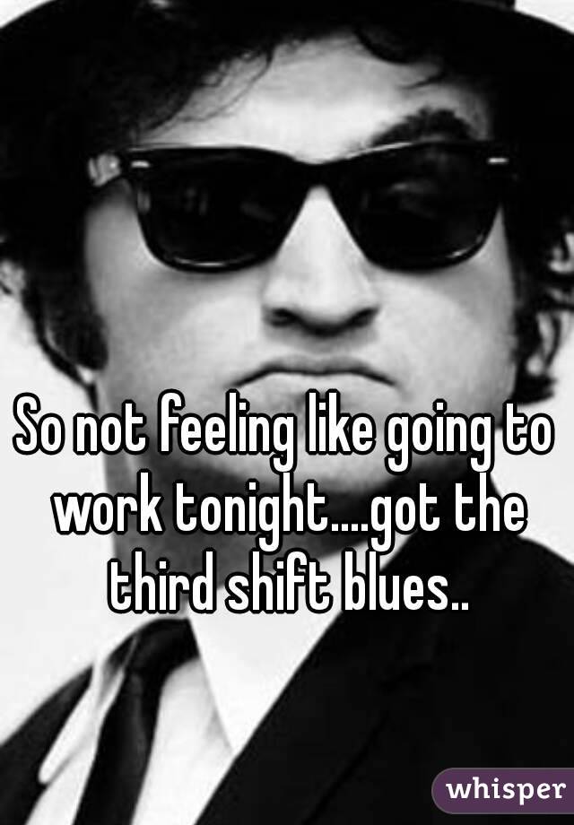 So not feeling like going to work tonight....got the third shift blues..