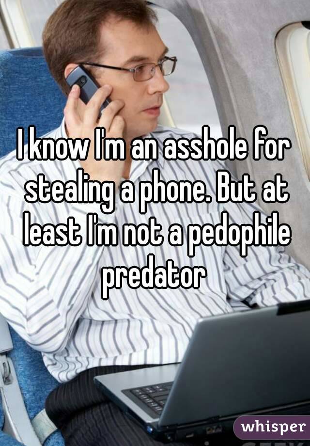 I know I'm an asshole for stealing a phone. But at least I'm not a pedophile predator 