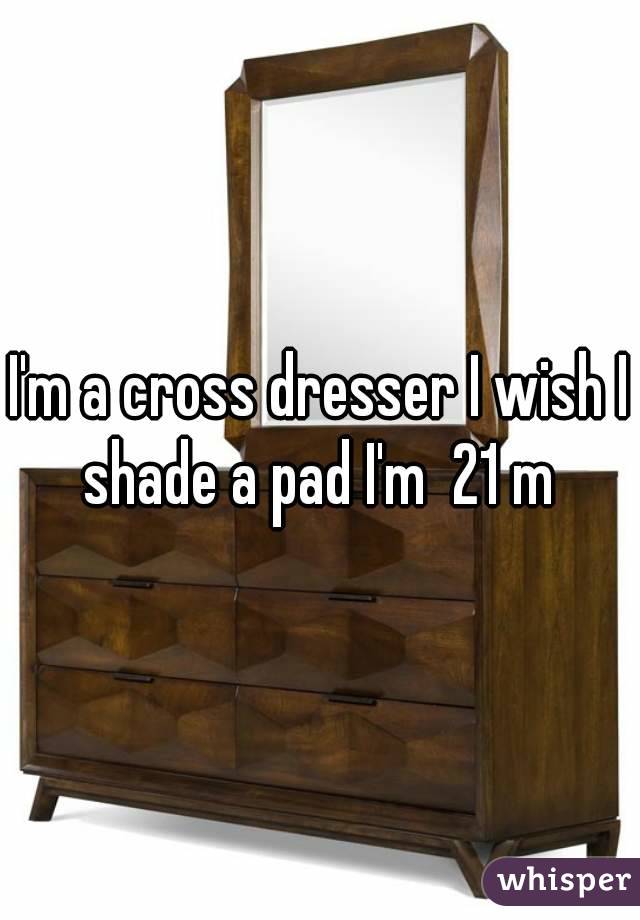 I'm a cross dresser I wish I shade a pad I'm  21 m 