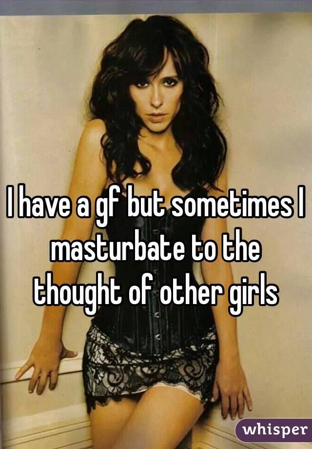 I have a gf but sometimes I masturbate to the thought of other girls