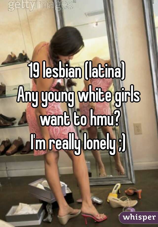 19 lesbian (latina) 
Any young white girls want to hmu?
I'm really lonely ;)