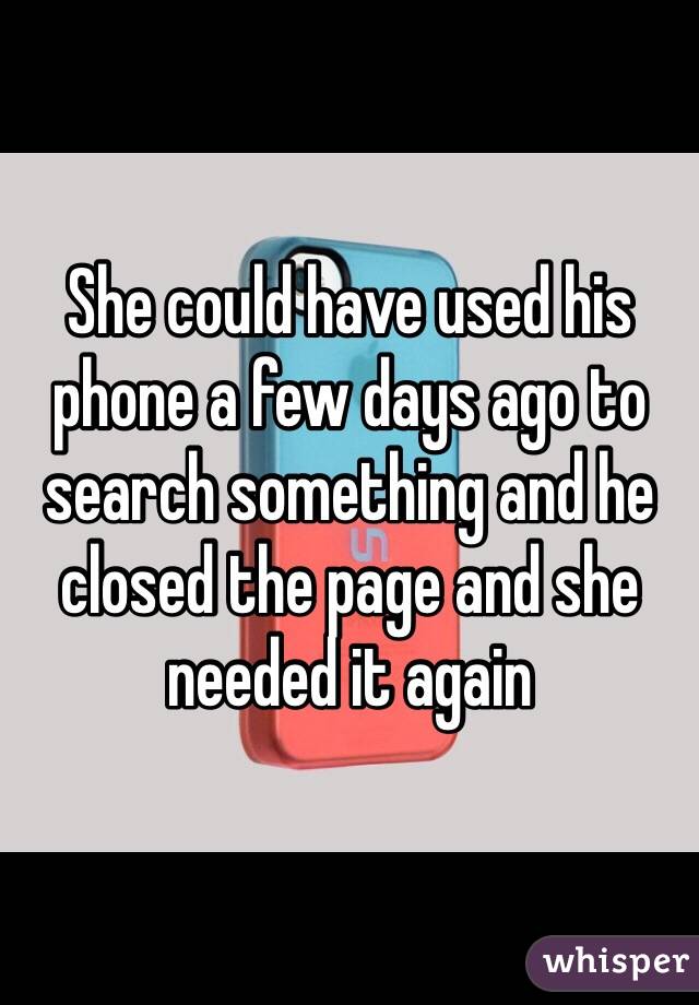 She could have used his phone a few days ago to search something and he closed the page and she needed it again 