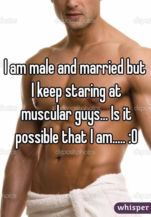 I am male and married but I keep staring at muscular guys... Is it possible that I am..... :O