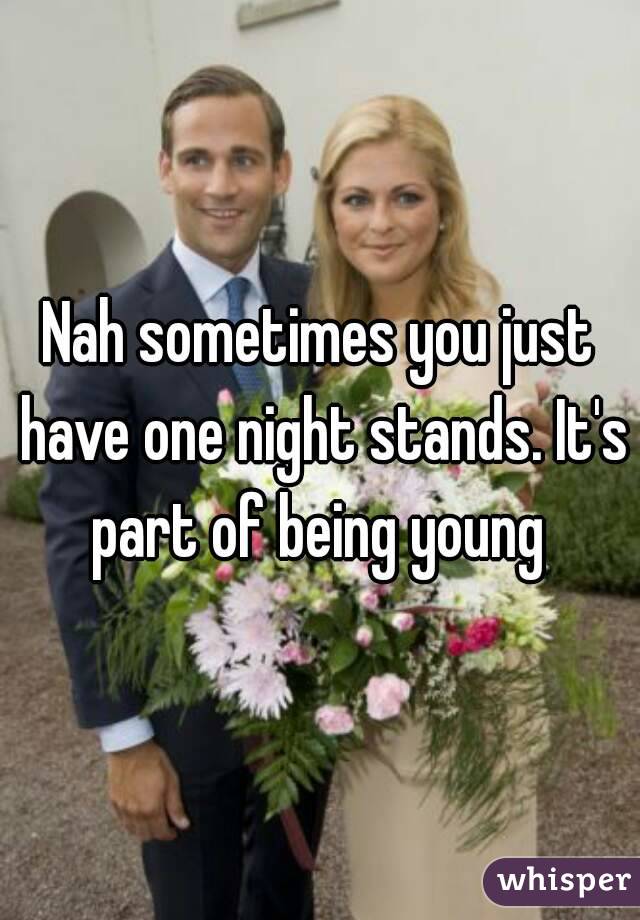 Nah sometimes you just have one night stands. It's part of being young 