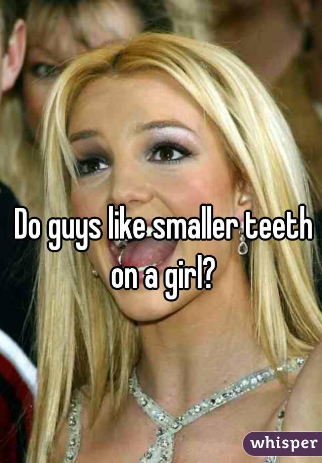 Do guys like smaller teeth on a girl? 