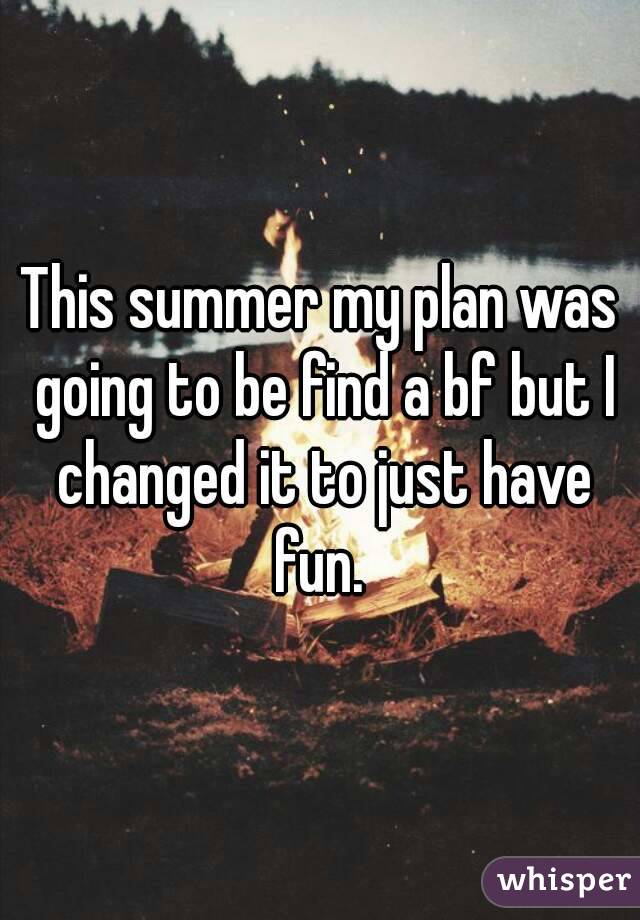 This summer my plan was going to be find a bf but I changed it to just have fun. 