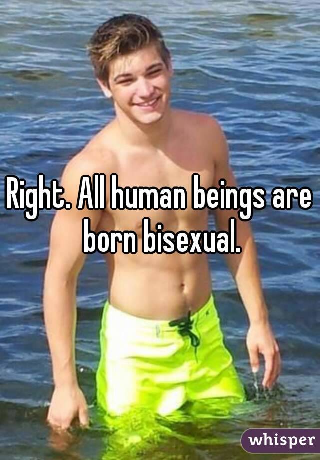 Right. All human beings are born bisexual.