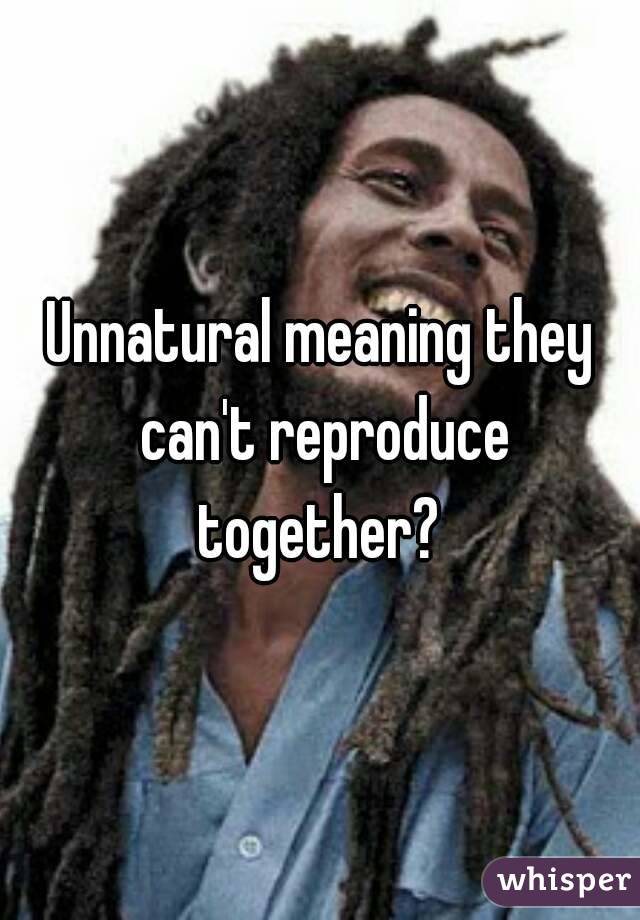 Unnatural meaning they can't reproduce together? 