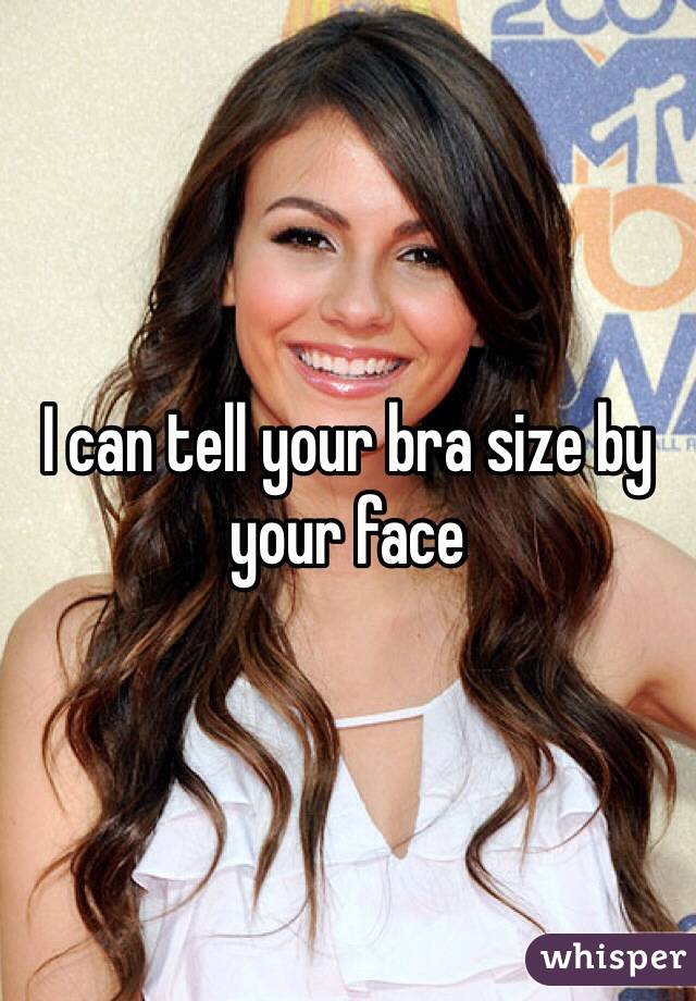I can tell your bra size by your face 