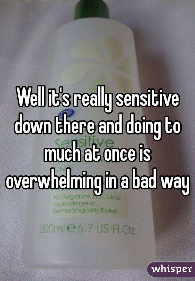Well it's really sensitive down there and doing to much at once is overwhelming in a bad way