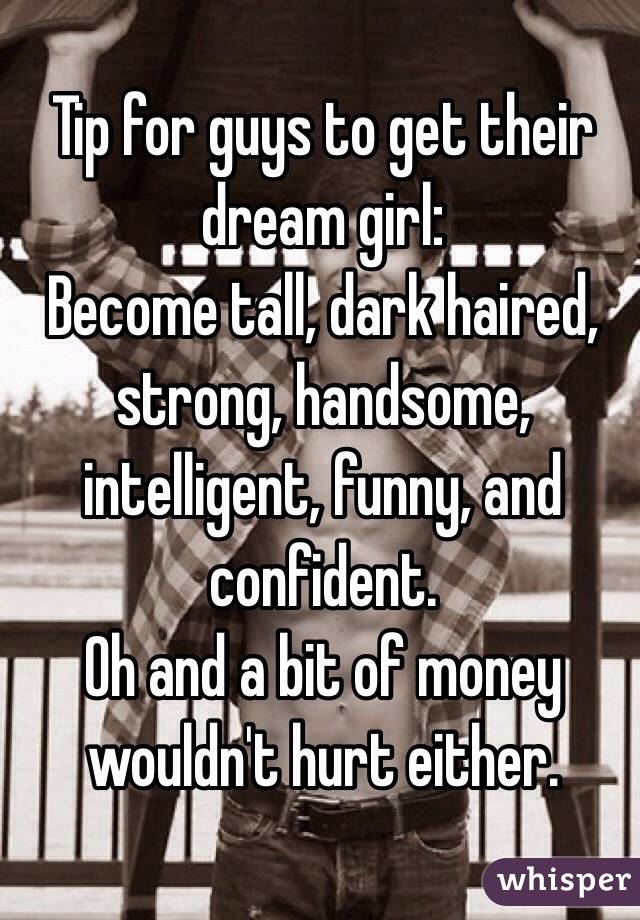 Tip for guys to get their dream girl:
Become tall, dark haired, strong, handsome, intelligent, funny, and confident. 
Oh and a bit of money wouldn't hurt either.