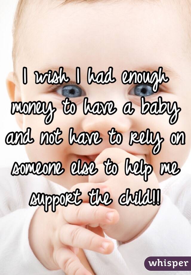 I wish I had enough money to have a baby and not have to rely on someone else to help me support the child!!